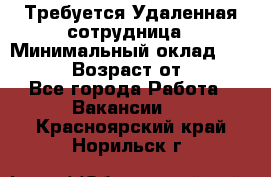 Требуется Удаленная сотрудница › Минимальный оклад ­ 97 000 › Возраст от ­ 18 - Все города Работа » Вакансии   . Красноярский край,Норильск г.